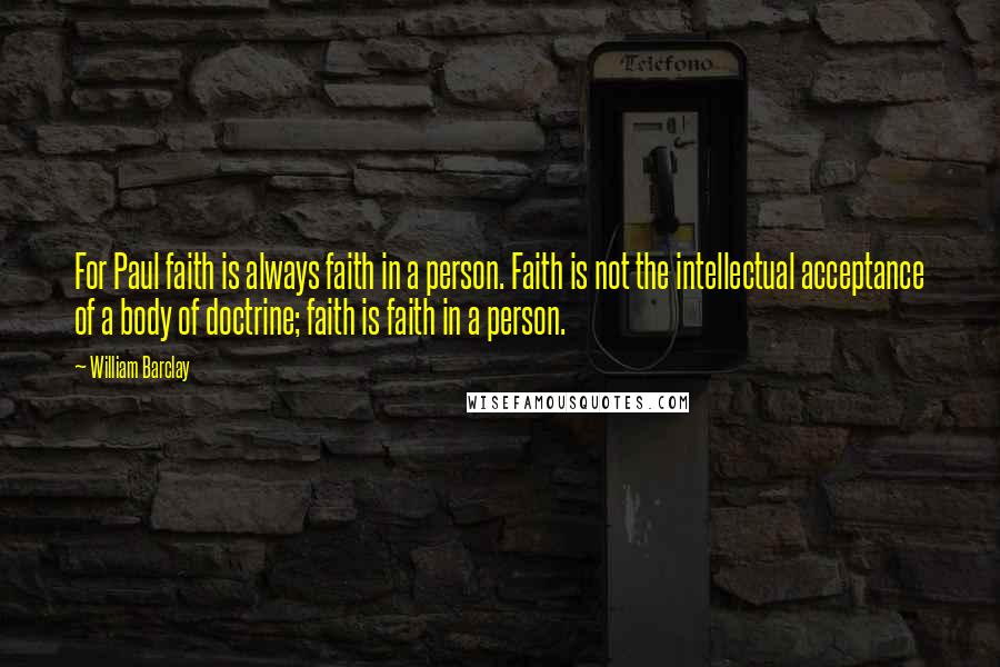 William Barclay Quotes: For Paul faith is always faith in a person. Faith is not the intellectual acceptance of a body of doctrine; faith is faith in a person.