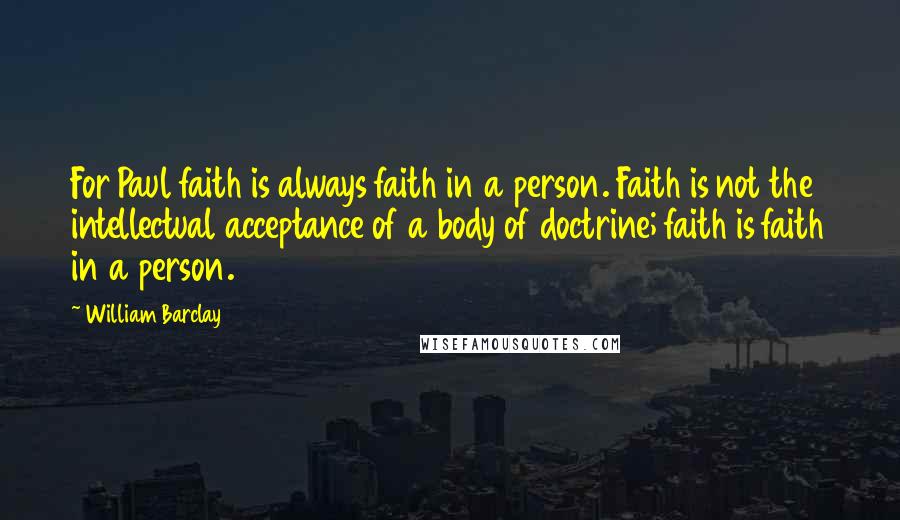 William Barclay Quotes: For Paul faith is always faith in a person. Faith is not the intellectual acceptance of a body of doctrine; faith is faith in a person.