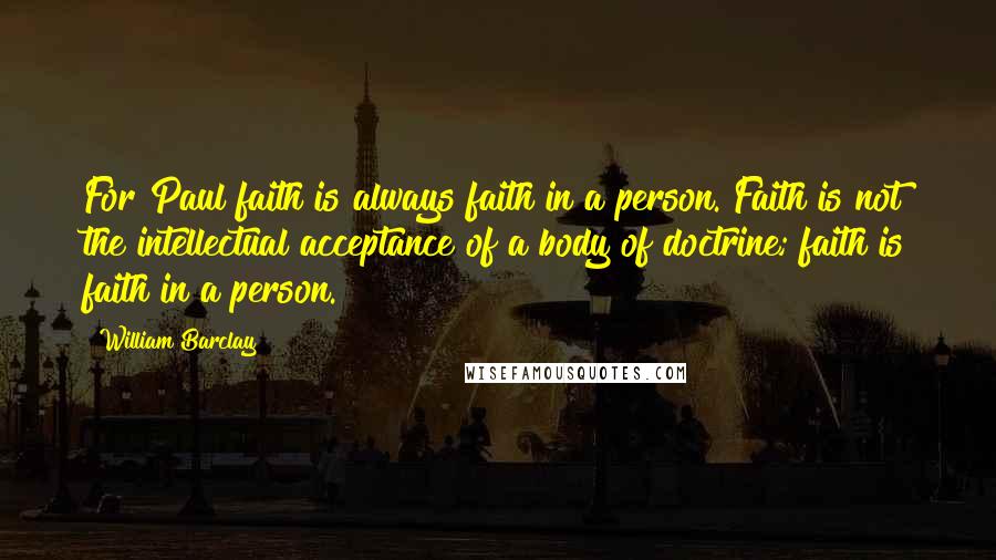 William Barclay Quotes: For Paul faith is always faith in a person. Faith is not the intellectual acceptance of a body of doctrine; faith is faith in a person.
