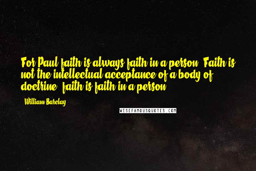 William Barclay Quotes: For Paul faith is always faith in a person. Faith is not the intellectual acceptance of a body of doctrine; faith is faith in a person.