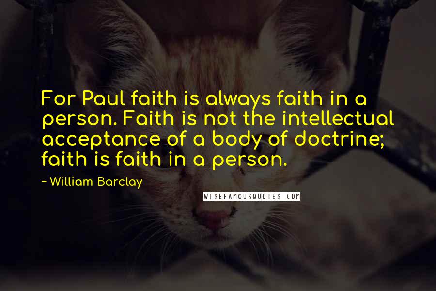 William Barclay Quotes: For Paul faith is always faith in a person. Faith is not the intellectual acceptance of a body of doctrine; faith is faith in a person.