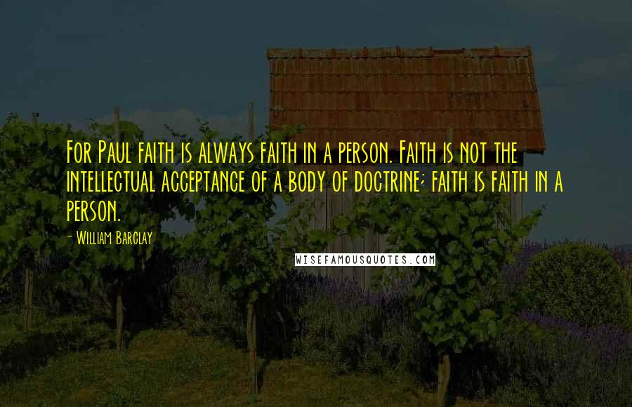 William Barclay Quotes: For Paul faith is always faith in a person. Faith is not the intellectual acceptance of a body of doctrine; faith is faith in a person.