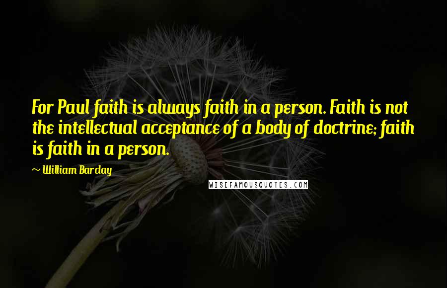 William Barclay Quotes: For Paul faith is always faith in a person. Faith is not the intellectual acceptance of a body of doctrine; faith is faith in a person.