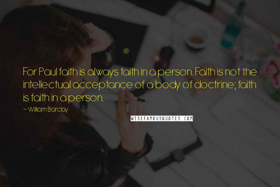 William Barclay Quotes: For Paul faith is always faith in a person. Faith is not the intellectual acceptance of a body of doctrine; faith is faith in a person.