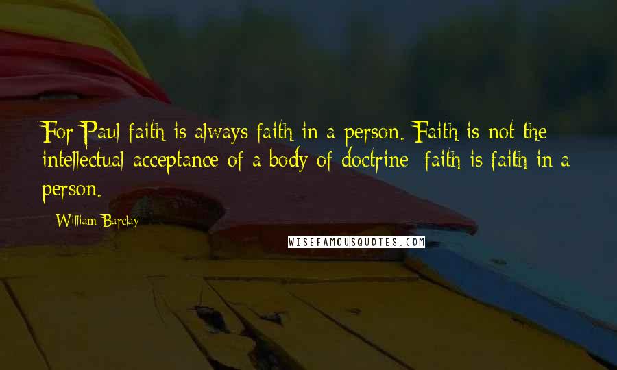 William Barclay Quotes: For Paul faith is always faith in a person. Faith is not the intellectual acceptance of a body of doctrine; faith is faith in a person.