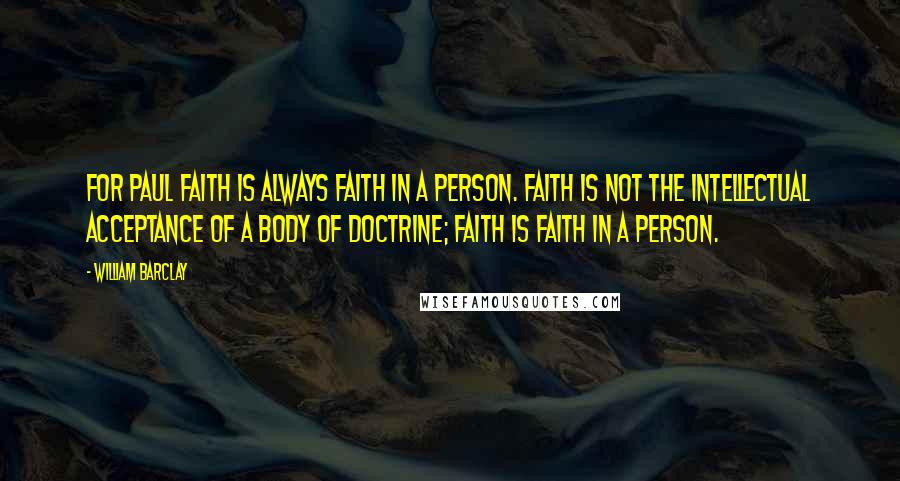 William Barclay Quotes: For Paul faith is always faith in a person. Faith is not the intellectual acceptance of a body of doctrine; faith is faith in a person.