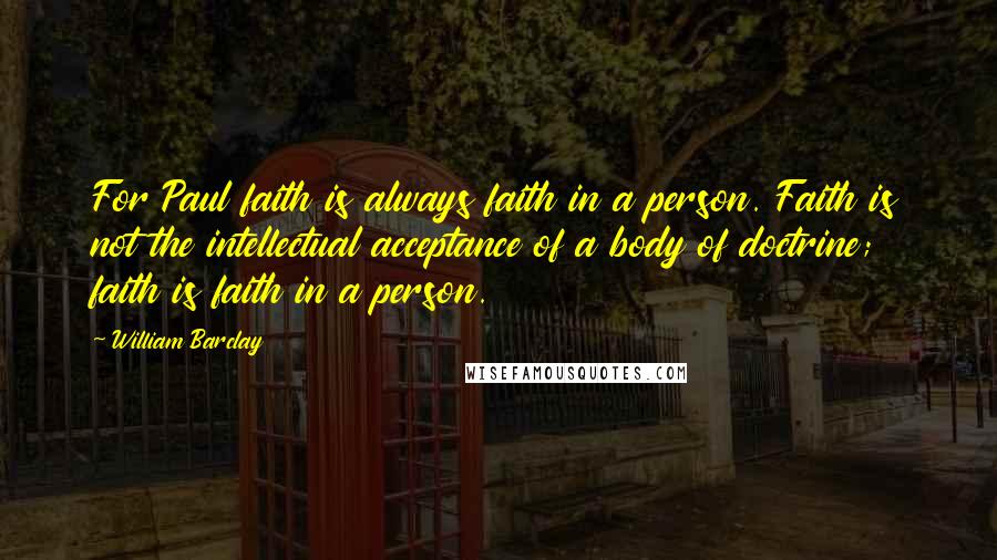 William Barclay Quotes: For Paul faith is always faith in a person. Faith is not the intellectual acceptance of a body of doctrine; faith is faith in a person.