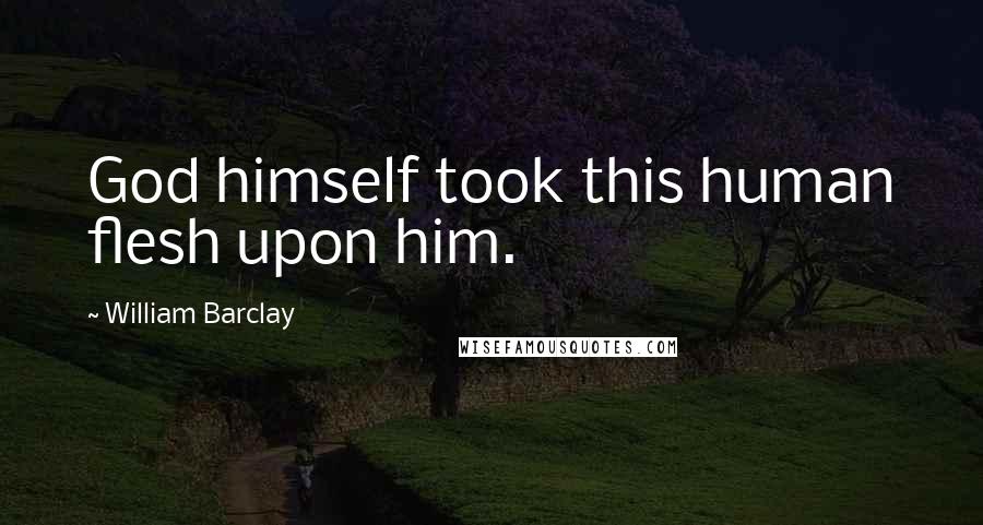 William Barclay Quotes: God himself took this human flesh upon him.