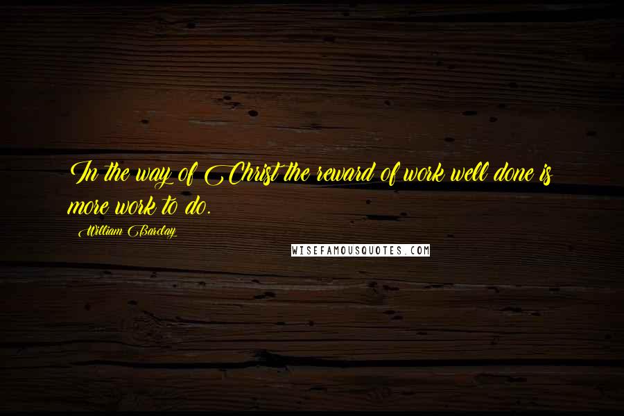 William Barclay Quotes: In the way of Christ the reward of work well done is more work to do.