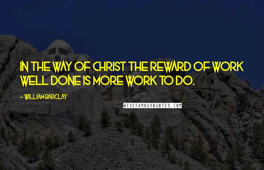 William Barclay Quotes: In the way of Christ the reward of work well done is more work to do.