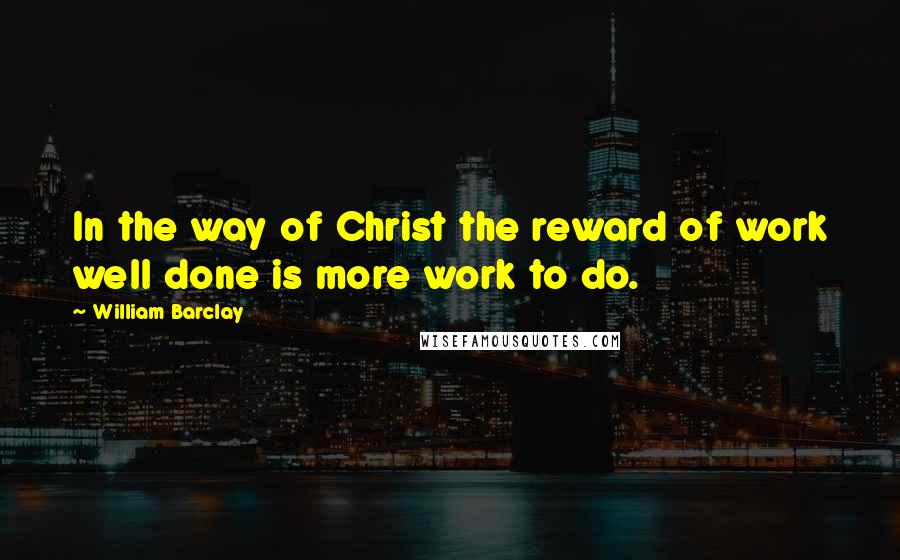 William Barclay Quotes: In the way of Christ the reward of work well done is more work to do.