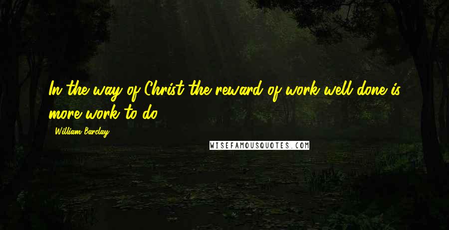 William Barclay Quotes: In the way of Christ the reward of work well done is more work to do.