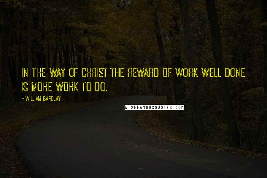 William Barclay Quotes: In the way of Christ the reward of work well done is more work to do.