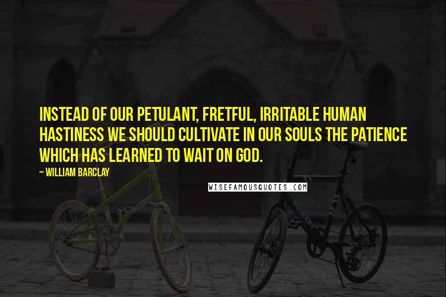 William Barclay Quotes: Instead of our petulant, fretful, irritable human hastiness we should cultivate in our souls the patience which has learned to wait on God.
