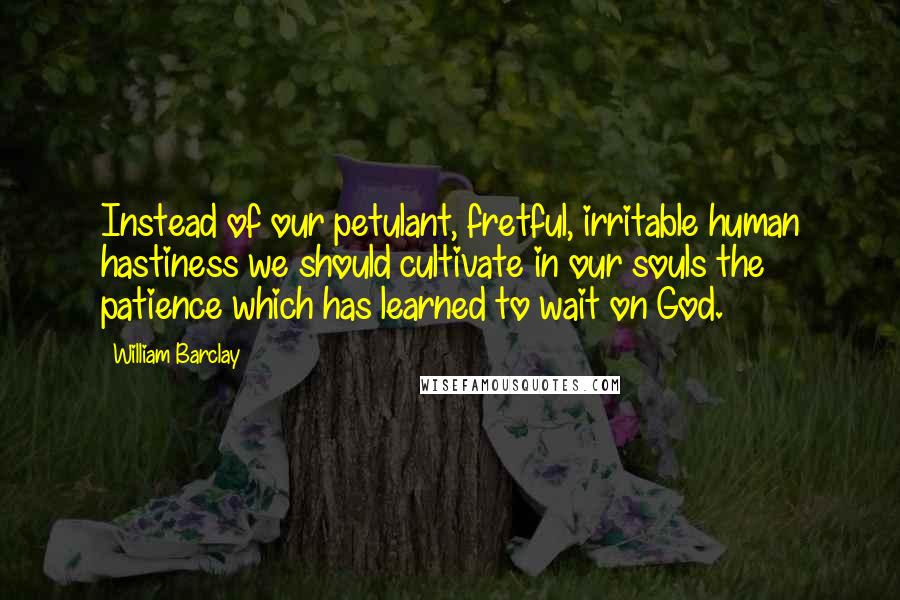 William Barclay Quotes: Instead of our petulant, fretful, irritable human hastiness we should cultivate in our souls the patience which has learned to wait on God.
