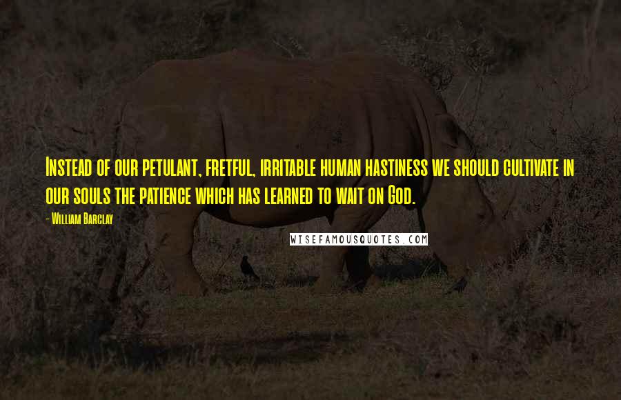 William Barclay Quotes: Instead of our petulant, fretful, irritable human hastiness we should cultivate in our souls the patience which has learned to wait on God.