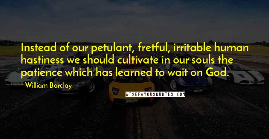 William Barclay Quotes: Instead of our petulant, fretful, irritable human hastiness we should cultivate in our souls the patience which has learned to wait on God.