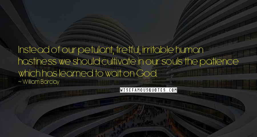 William Barclay Quotes: Instead of our petulant, fretful, irritable human hastiness we should cultivate in our souls the patience which has learned to wait on God.