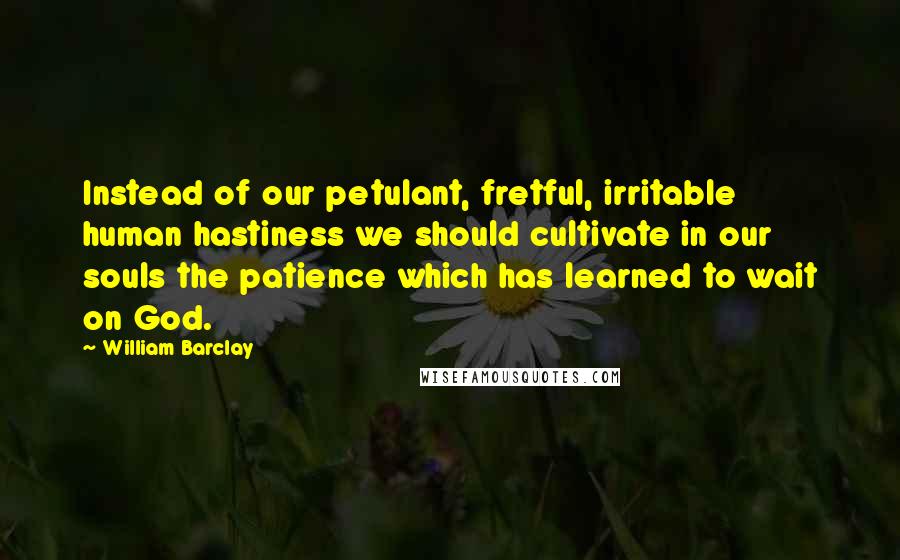 William Barclay Quotes: Instead of our petulant, fretful, irritable human hastiness we should cultivate in our souls the patience which has learned to wait on God.