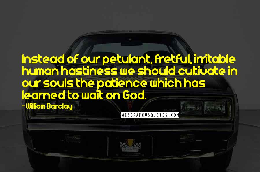 William Barclay Quotes: Instead of our petulant, fretful, irritable human hastiness we should cultivate in our souls the patience which has learned to wait on God.