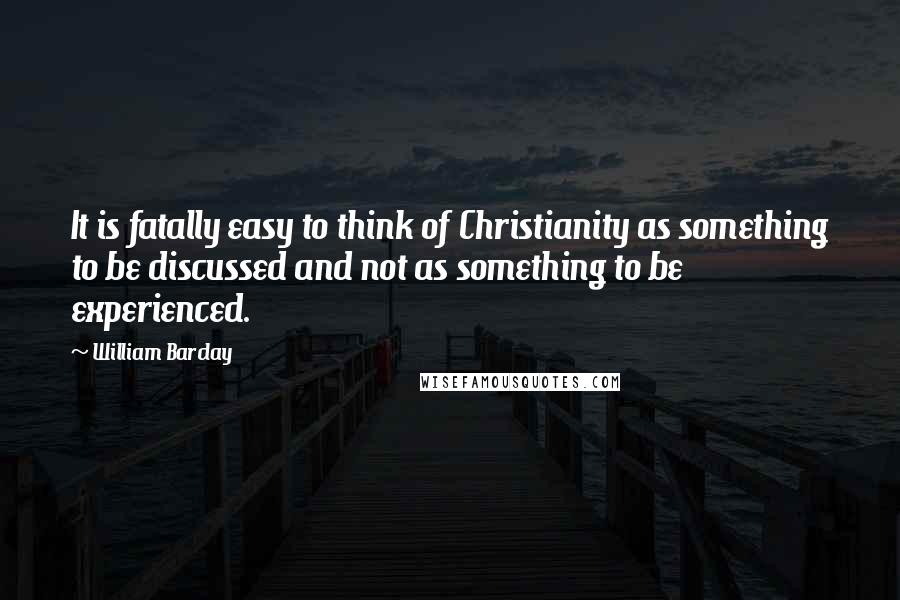 William Barclay Quotes: It is fatally easy to think of Christianity as something to be discussed and not as something to be experienced.