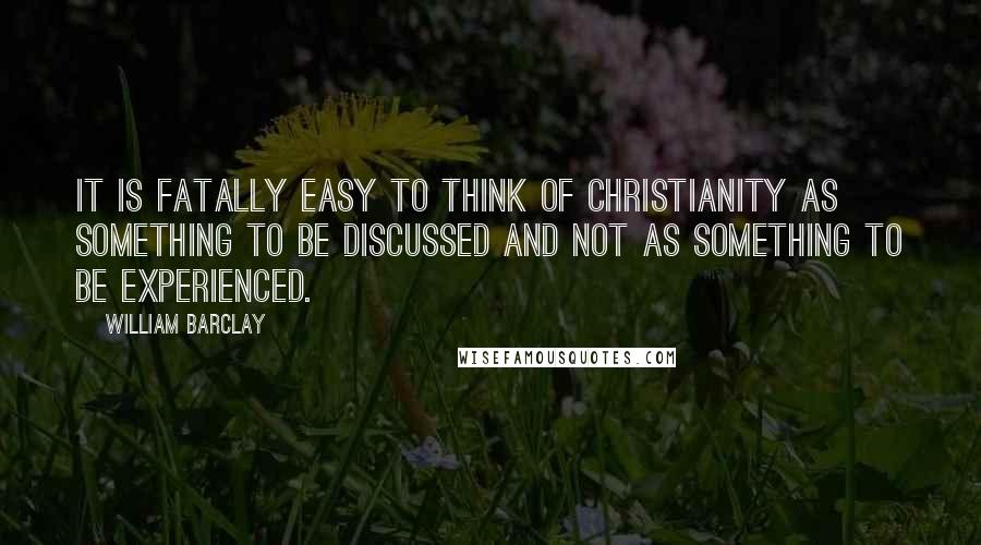 William Barclay Quotes: It is fatally easy to think of Christianity as something to be discussed and not as something to be experienced.