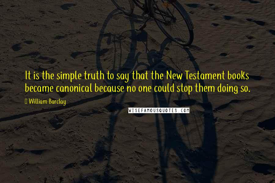 William Barclay Quotes: It is the simple truth to say that the New Testament books became canonical because no one could stop them doing so.