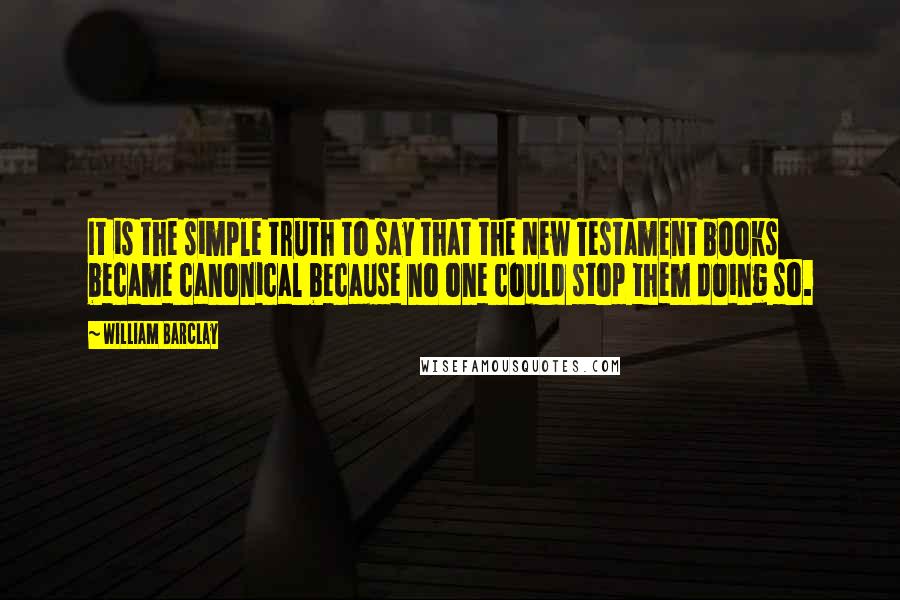 William Barclay Quotes: It is the simple truth to say that the New Testament books became canonical because no one could stop them doing so.