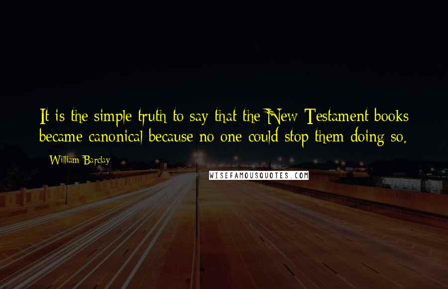 William Barclay Quotes: It is the simple truth to say that the New Testament books became canonical because no one could stop them doing so.