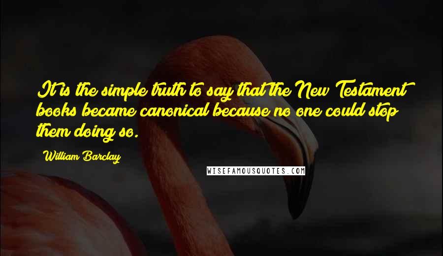 William Barclay Quotes: It is the simple truth to say that the New Testament books became canonical because no one could stop them doing so.