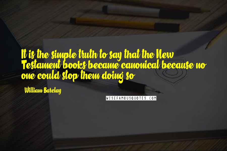 William Barclay Quotes: It is the simple truth to say that the New Testament books became canonical because no one could stop them doing so.