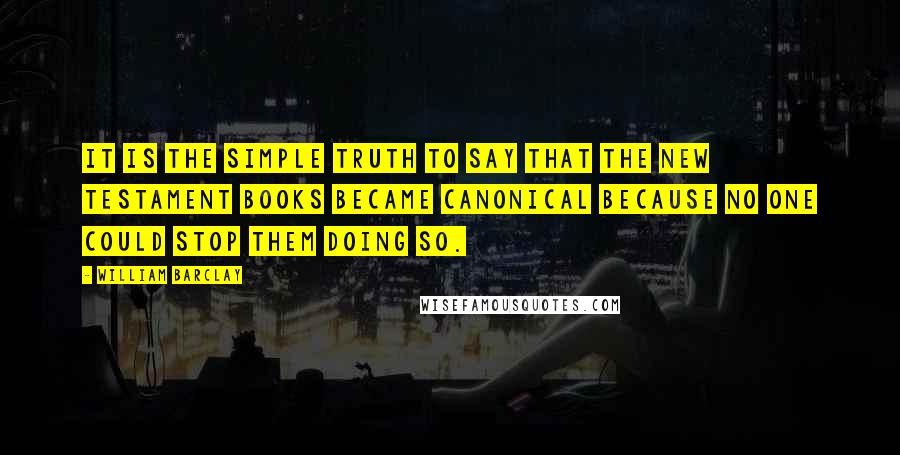 William Barclay Quotes: It is the simple truth to say that the New Testament books became canonical because no one could stop them doing so.