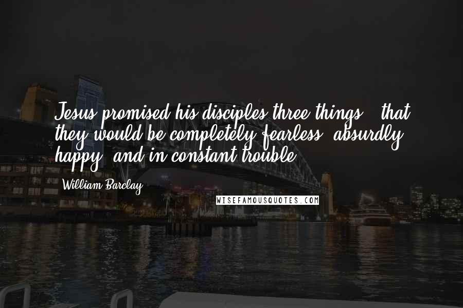 William Barclay Quotes: Jesus promised his disciples three things - that they would be completely fearless, absurdly happy, and in constant trouble.