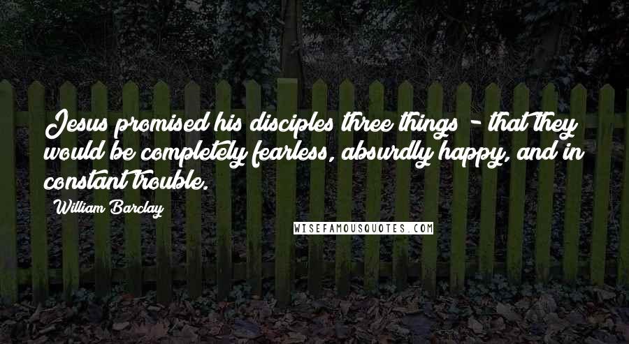 William Barclay Quotes: Jesus promised his disciples three things - that they would be completely fearless, absurdly happy, and in constant trouble.