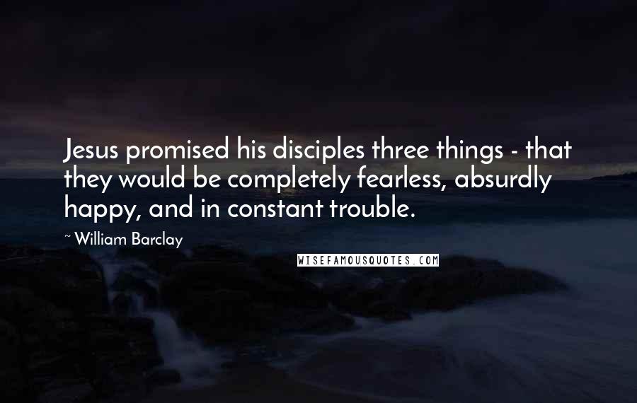 William Barclay Quotes: Jesus promised his disciples three things - that they would be completely fearless, absurdly happy, and in constant trouble.