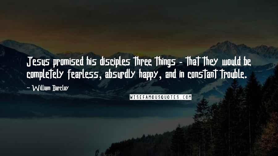 William Barclay Quotes: Jesus promised his disciples three things - that they would be completely fearless, absurdly happy, and in constant trouble.