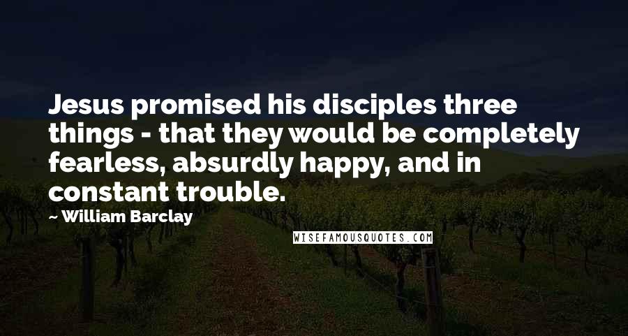 William Barclay Quotes: Jesus promised his disciples three things - that they would be completely fearless, absurdly happy, and in constant trouble.