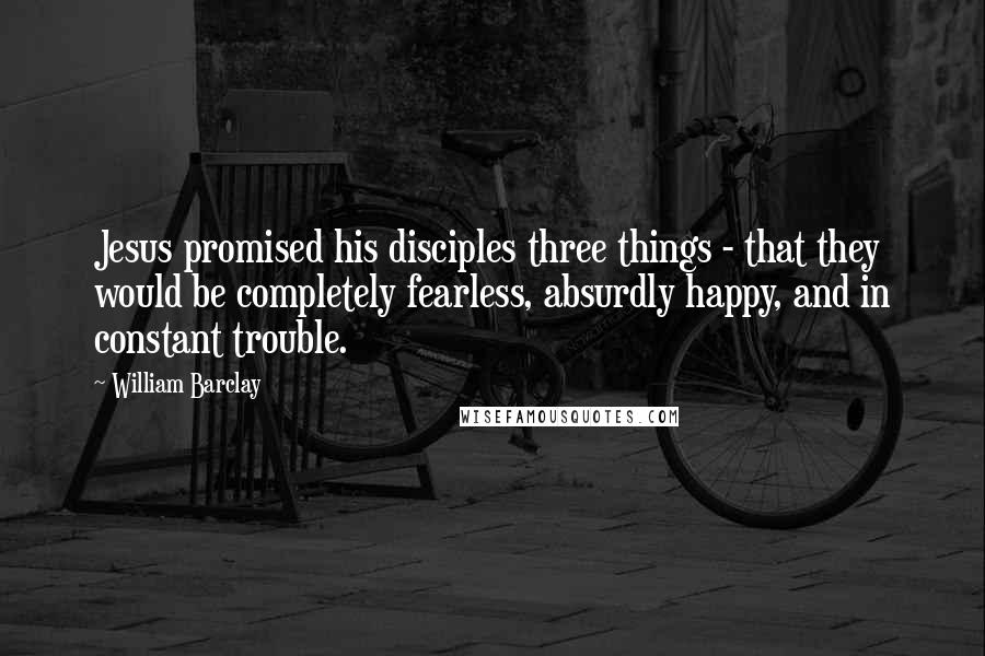 William Barclay Quotes: Jesus promised his disciples three things - that they would be completely fearless, absurdly happy, and in constant trouble.