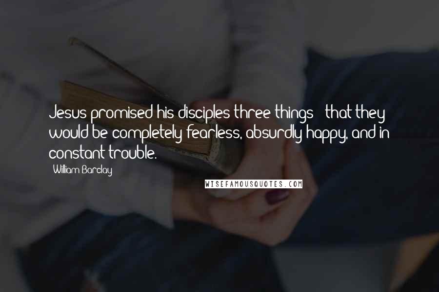 William Barclay Quotes: Jesus promised his disciples three things - that they would be completely fearless, absurdly happy, and in constant trouble.