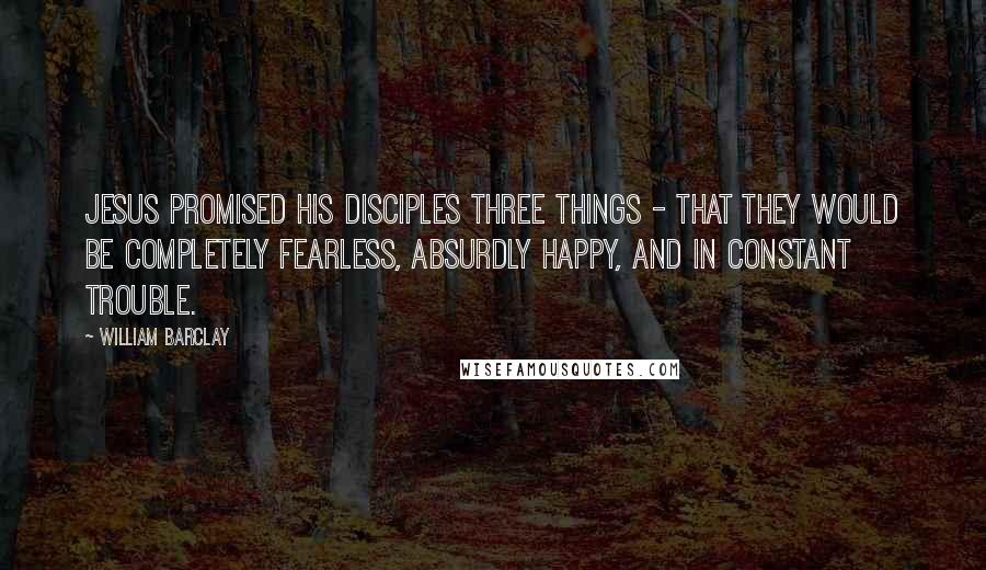 William Barclay Quotes: Jesus promised his disciples three things - that they would be completely fearless, absurdly happy, and in constant trouble.