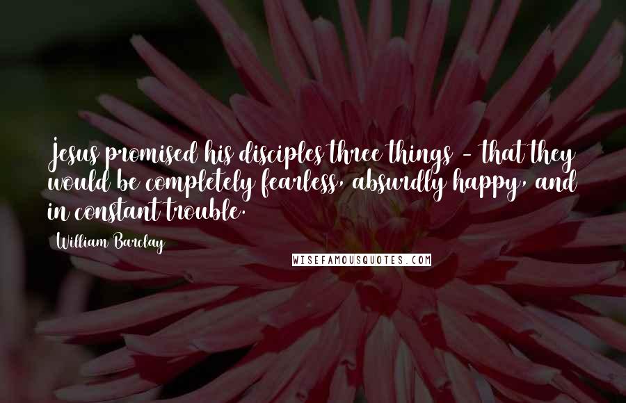 William Barclay Quotes: Jesus promised his disciples three things - that they would be completely fearless, absurdly happy, and in constant trouble.