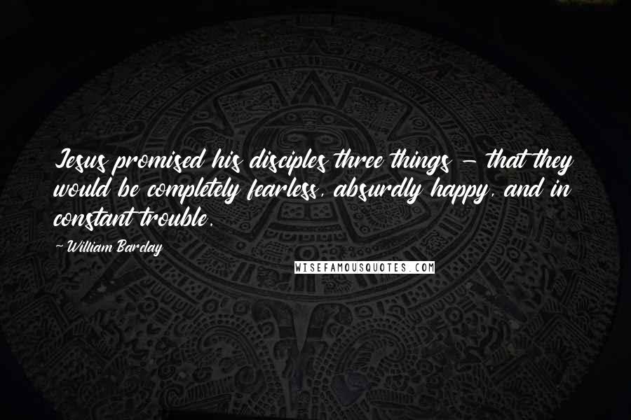 William Barclay Quotes: Jesus promised his disciples three things - that they would be completely fearless, absurdly happy, and in constant trouble.