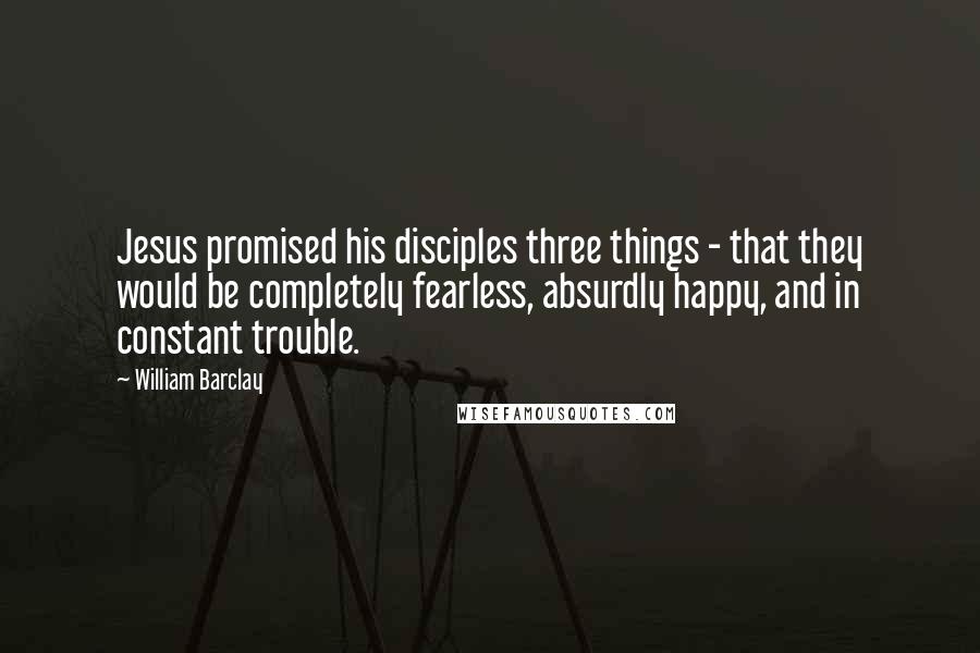 William Barclay Quotes: Jesus promised his disciples three things - that they would be completely fearless, absurdly happy, and in constant trouble.