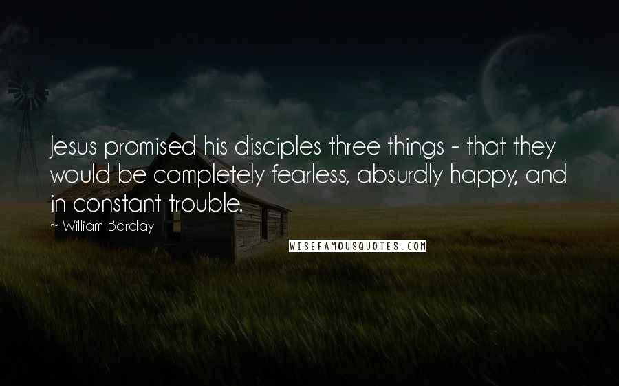 William Barclay Quotes: Jesus promised his disciples three things - that they would be completely fearless, absurdly happy, and in constant trouble.