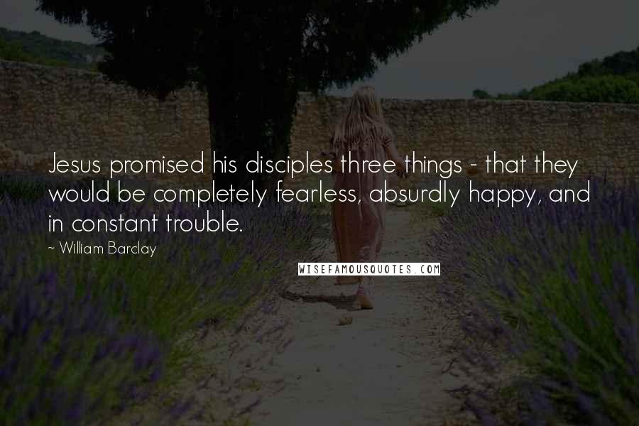 William Barclay Quotes: Jesus promised his disciples three things - that they would be completely fearless, absurdly happy, and in constant trouble.