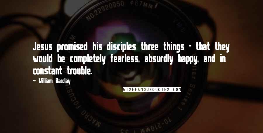 William Barclay Quotes: Jesus promised his disciples three things - that they would be completely fearless, absurdly happy, and in constant trouble.