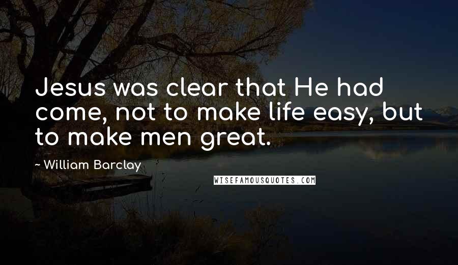 William Barclay Quotes: Jesus was clear that He had come, not to make life easy, but to make men great.