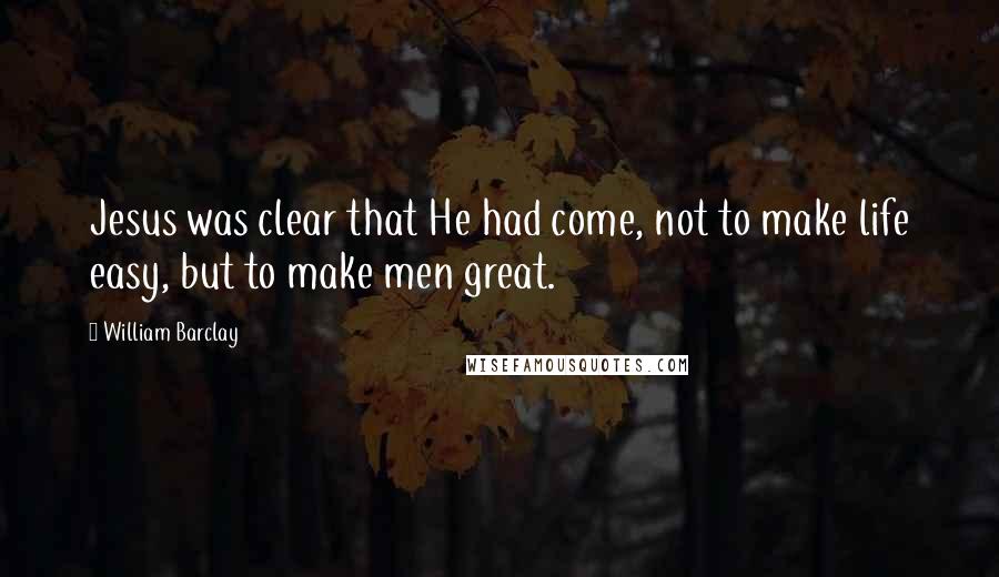William Barclay Quotes: Jesus was clear that He had come, not to make life easy, but to make men great.