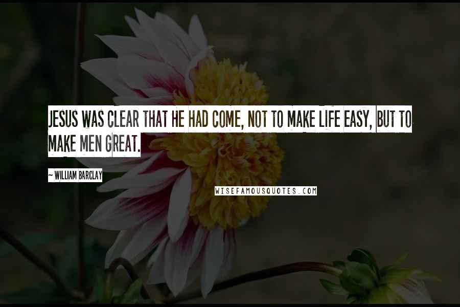William Barclay Quotes: Jesus was clear that He had come, not to make life easy, but to make men great.