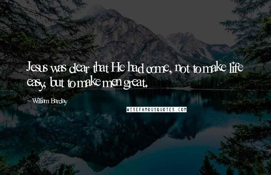 William Barclay Quotes: Jesus was clear that He had come, not to make life easy, but to make men great.